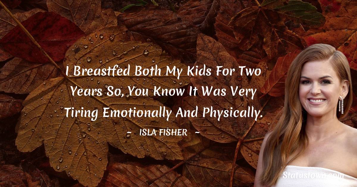 I breastfed both my kids for two years so, you know it was very tiring emotionally and physically.