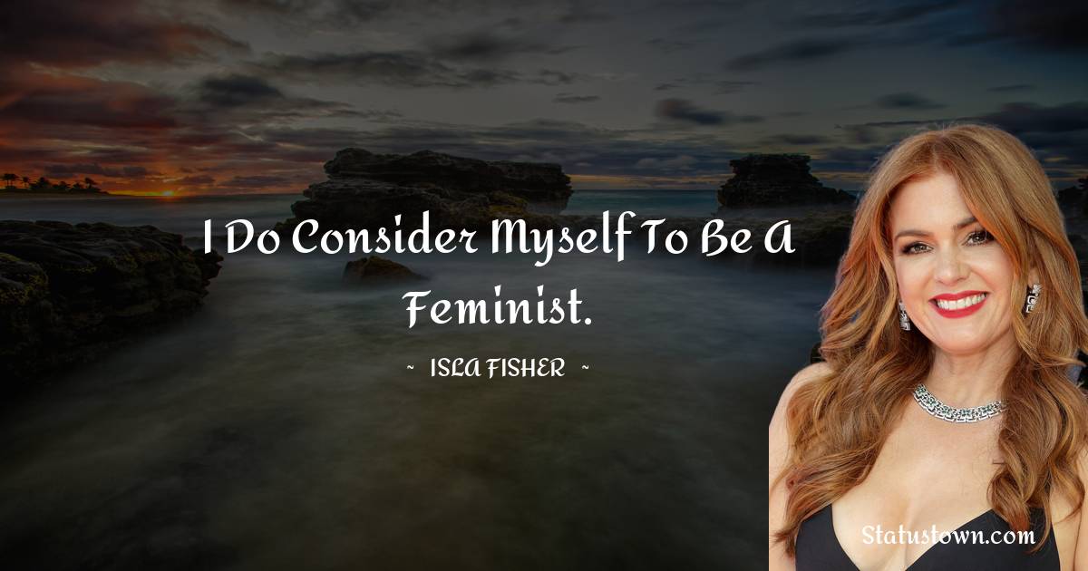 Isla Fisher Quotes - I do consider myself to be a feminist.