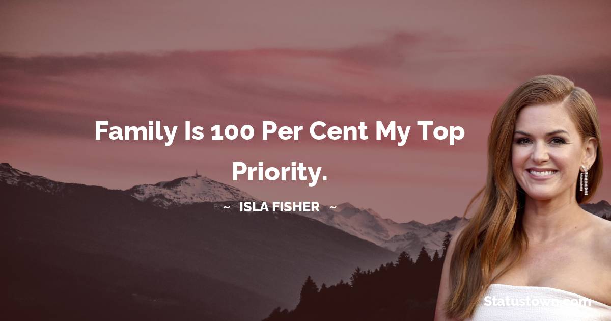 Isla Fisher Quotes - Family is 100 per cent my top priority.