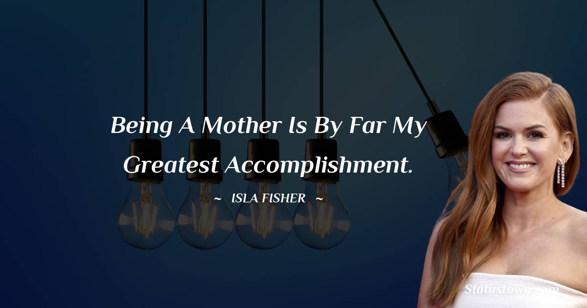 Being a mother is by far my greatest accomplishment. - Isla Fisher quotes