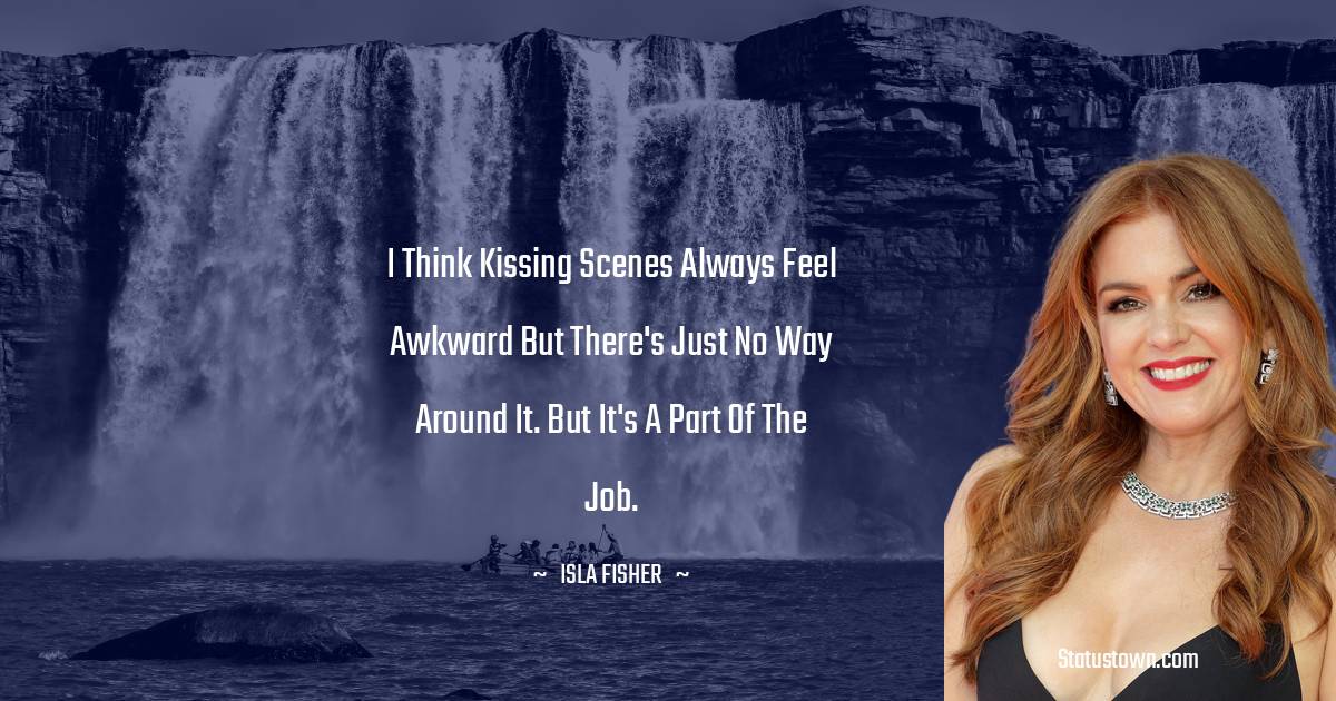 Isla Fisher Quotes - I think kissing scenes always feel awkward but there's just no way around it. But it's a part of the job.