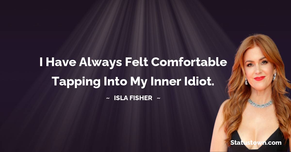 Isla Fisher Quotes - I have always felt comfortable tapping into my inner idiot.