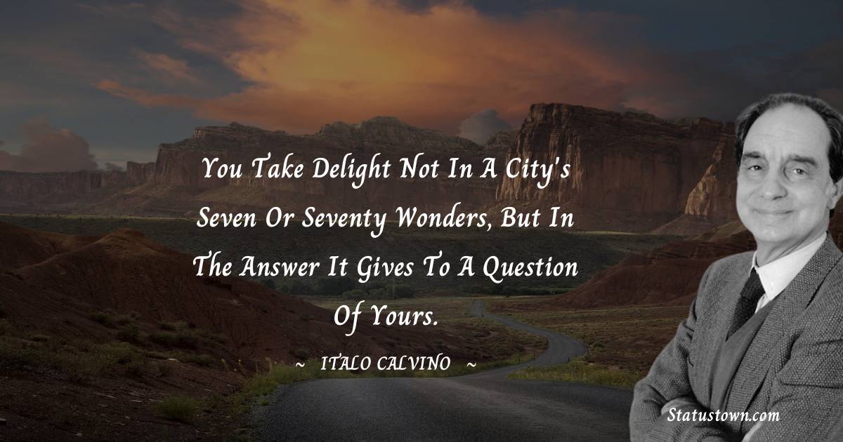 You take delight not in a city's seven or seventy wonders, but in the answer it gives to a question of yours. - Italo Calvino quotes