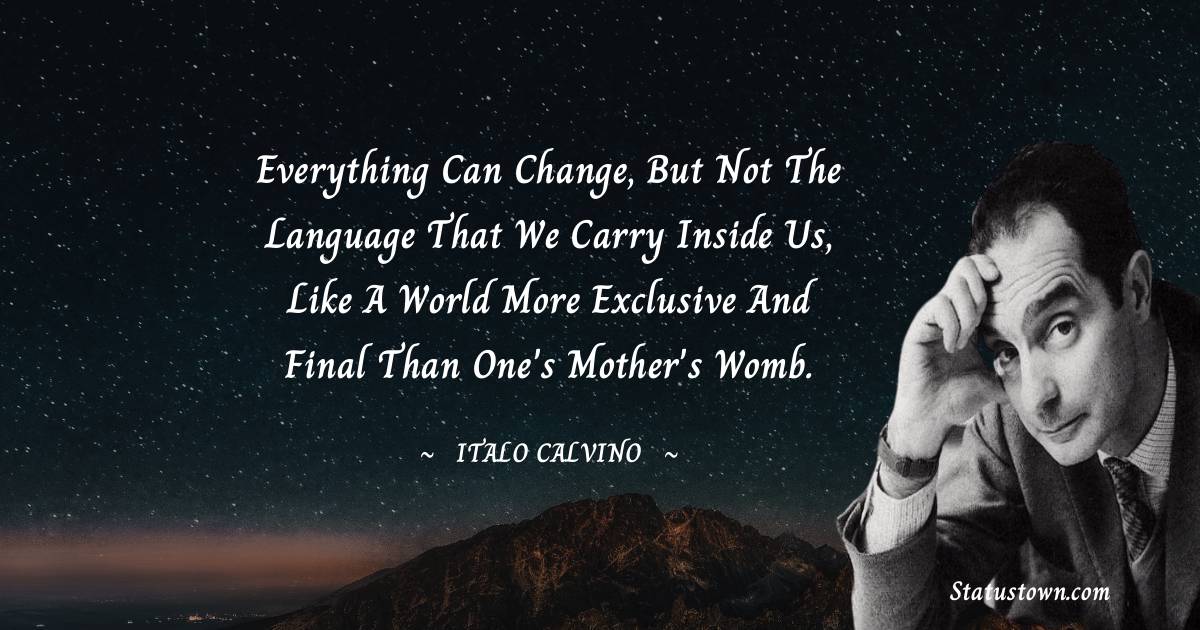 Everything can change, but not the language that we carry inside us, like a world more exclusive and final than one's mother's womb.