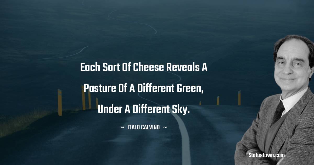 Each sort of cheese reveals a pasture of a different green, under a different sky. - Italo Calvino quotes
