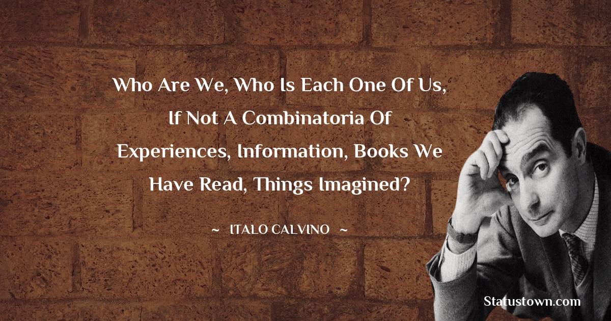Who are we, who is each one of us, if not a combinatoria of experiences, information, books we have read, things imagined? - Italo Calvino quotes