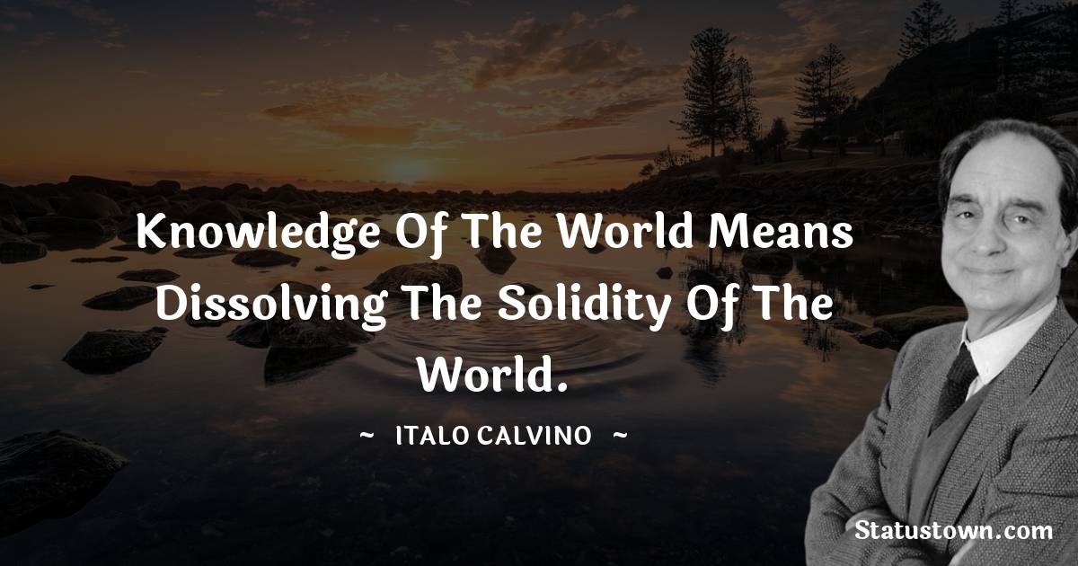 Knowledge of the world means dissolving the solidity of the world.