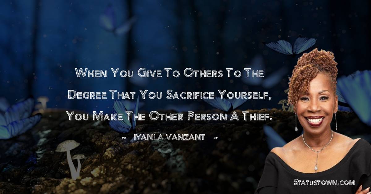 Iyanla Vanzant Quotes - When you give to others to the degree that you sacrifice yourself, you make the other person a thief.