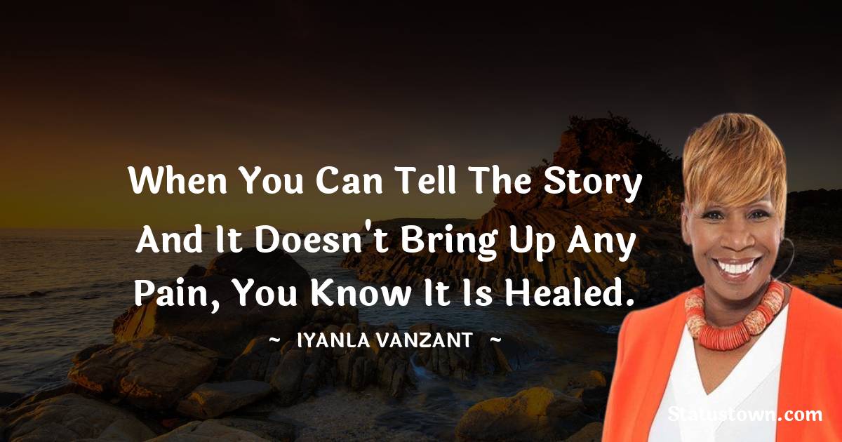 Iyanla Vanzant Quotes - When you can tell the story and it doesn't bring up any pain, you know it is healed.