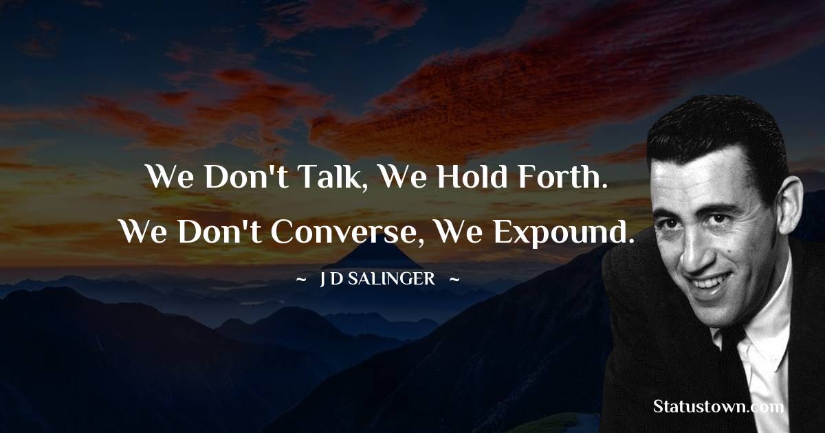 We don't talk, we hold forth. We don't converse, we expound. - J.D. Salinger quotes