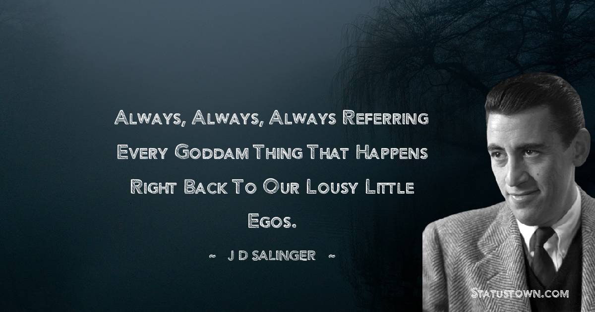Always, always, always referring every goddam thing that happens right back to our lousy little egos. - J.D. Salinger quotes