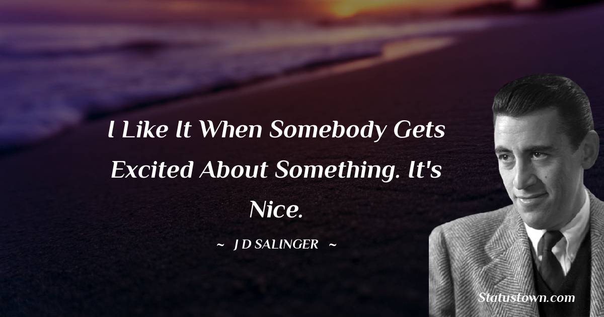 I like it when somebody gets excited about something. It's nice. - J.D. Salinger quotes