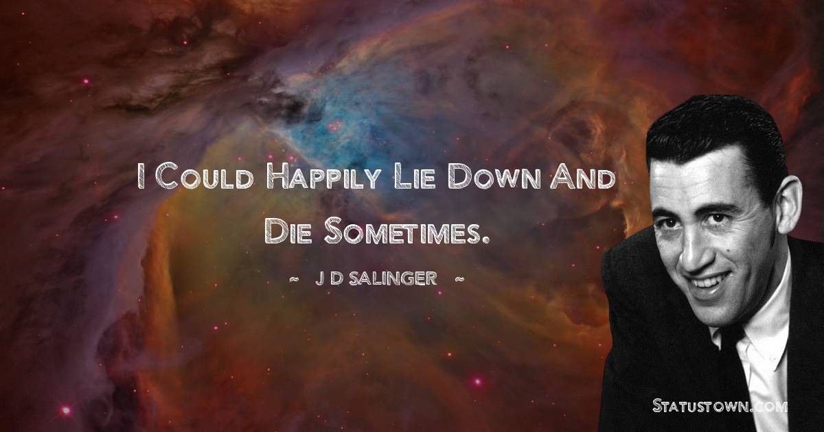 I could happily lie down and die sometimes. - J.D. Salinger quotes