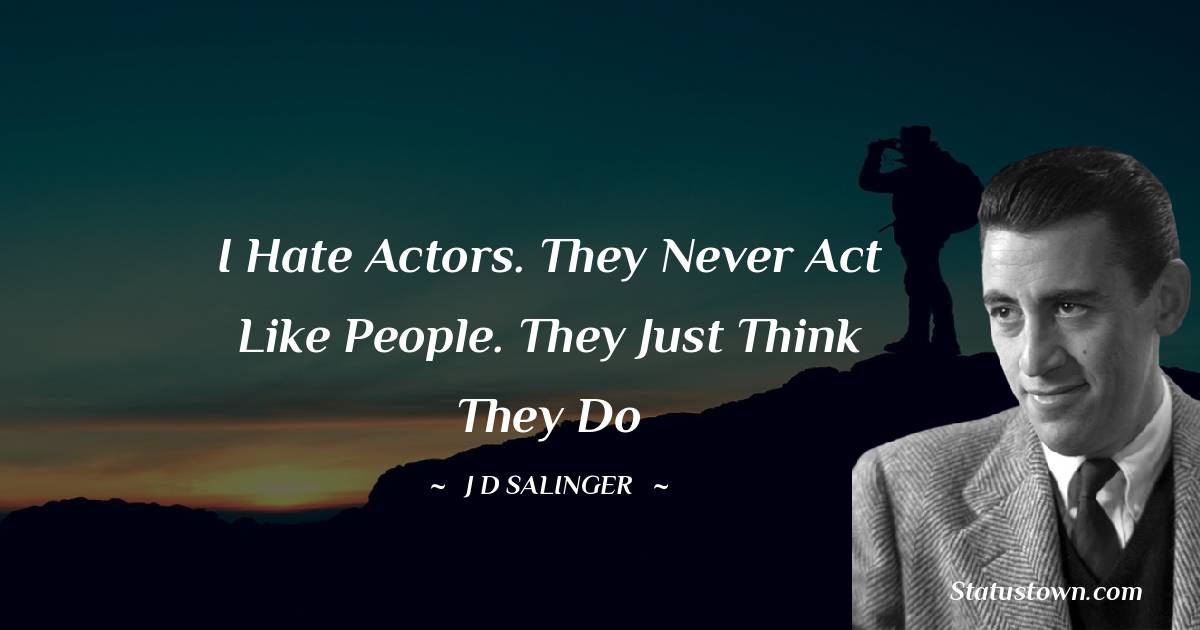 I hate actors. They never act like people. They just think they do