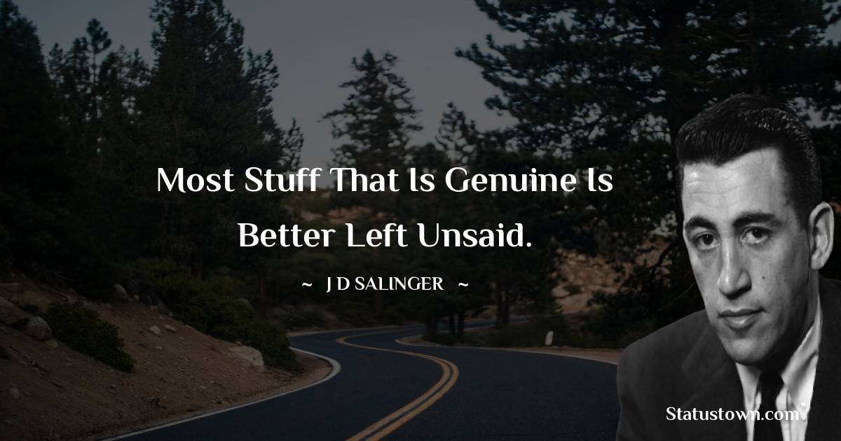 Most stuff that is genuine is better left unsaid. - J.D. Salinger quotes