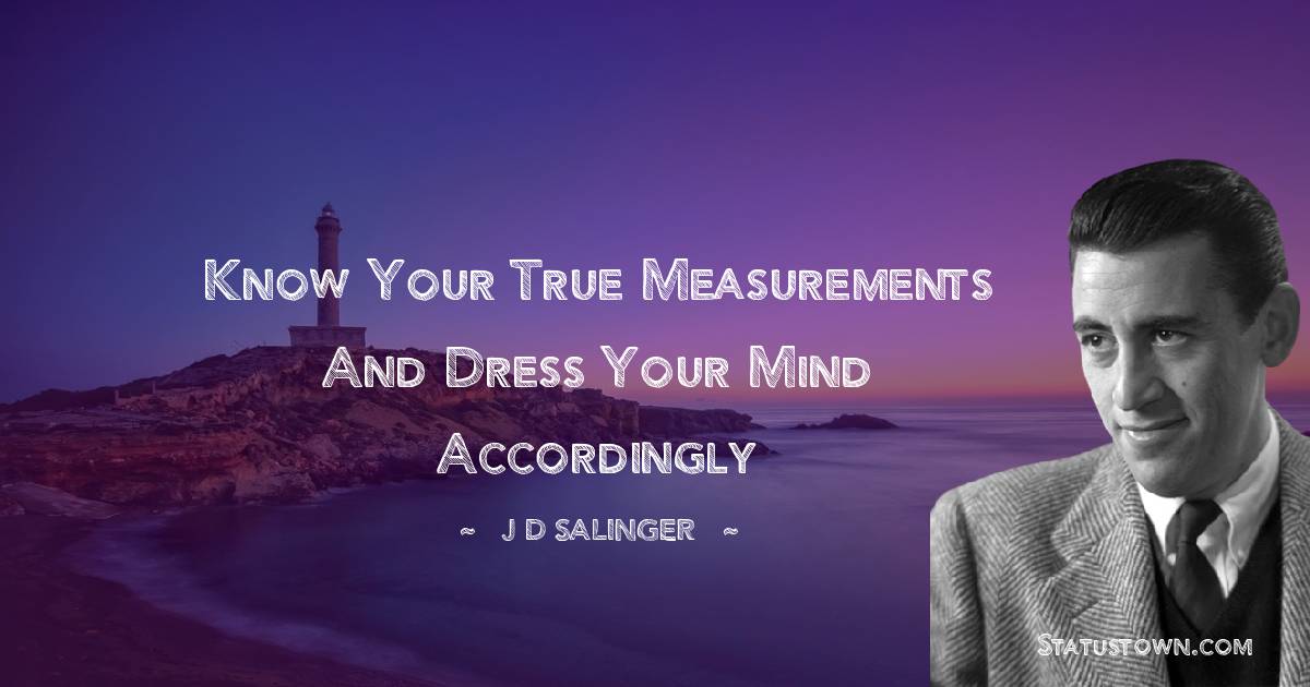 Know your true measurements and dress your mind accordingly - J.D. Salinger quotes