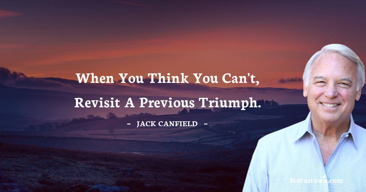 Jack Canfield Quotes - When you think you can't, revisit a previous triumph.