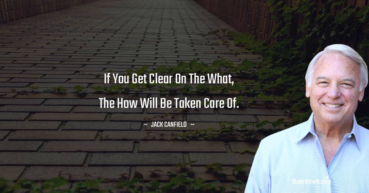 Jack Canfield Quotes - If you get clear on the what, the how will be taken care of.