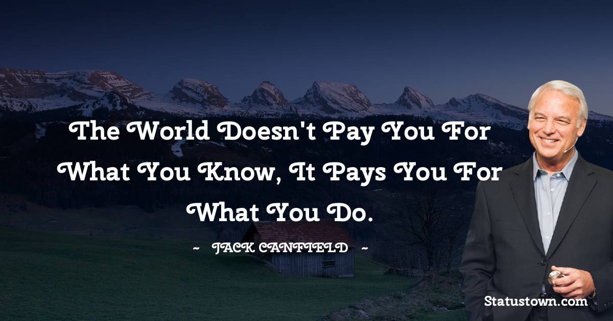Jack Canfield Quotes - The world doesn't pay you for what you know, it pays you for what you do.