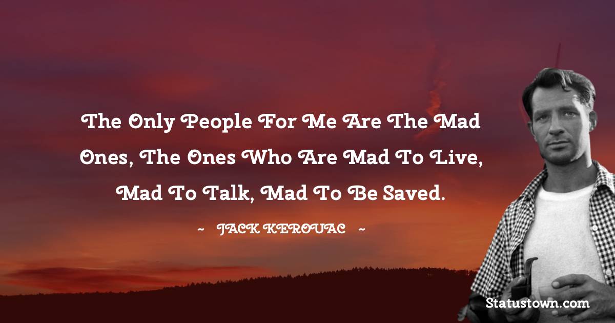 Jack Kerouac Quotes - The only people for me are the mad ones, the ones who are mad to live, mad to talk, mad to be saved.