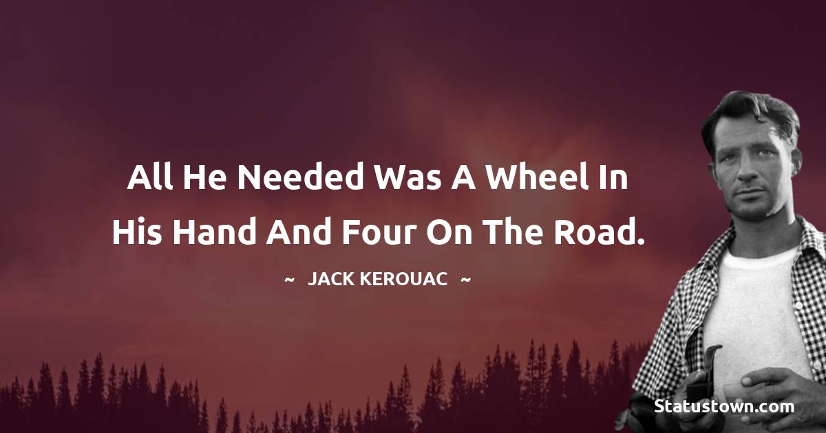 Jack Kerouac Quotes - All he needed was a wheel in his hand and four on the road.