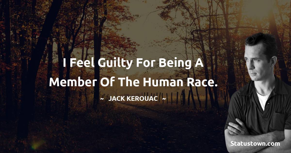 Jack Kerouac Quotes - I feel guilty for being a member of the human race.