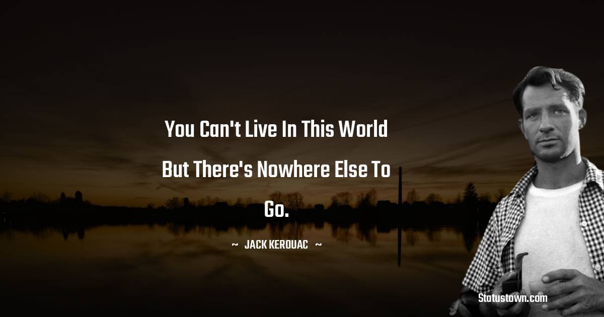 Jack Kerouac Quotes - You can't live in this world but there's nowhere else to go.