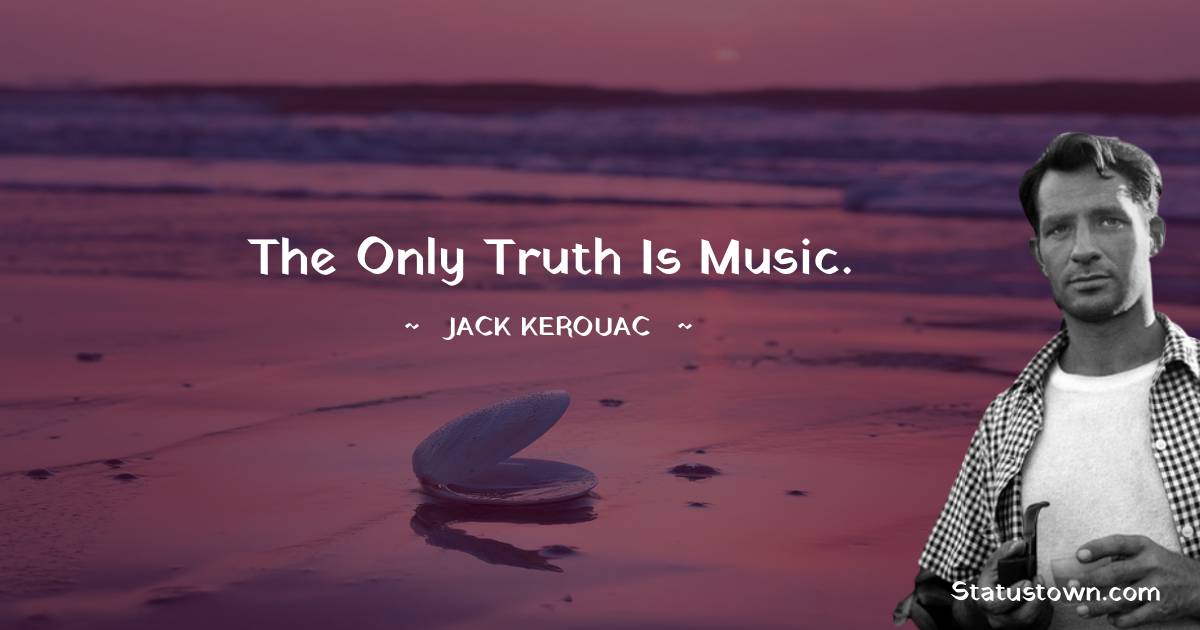 The only truth is music. - Jack Kerouac quotes