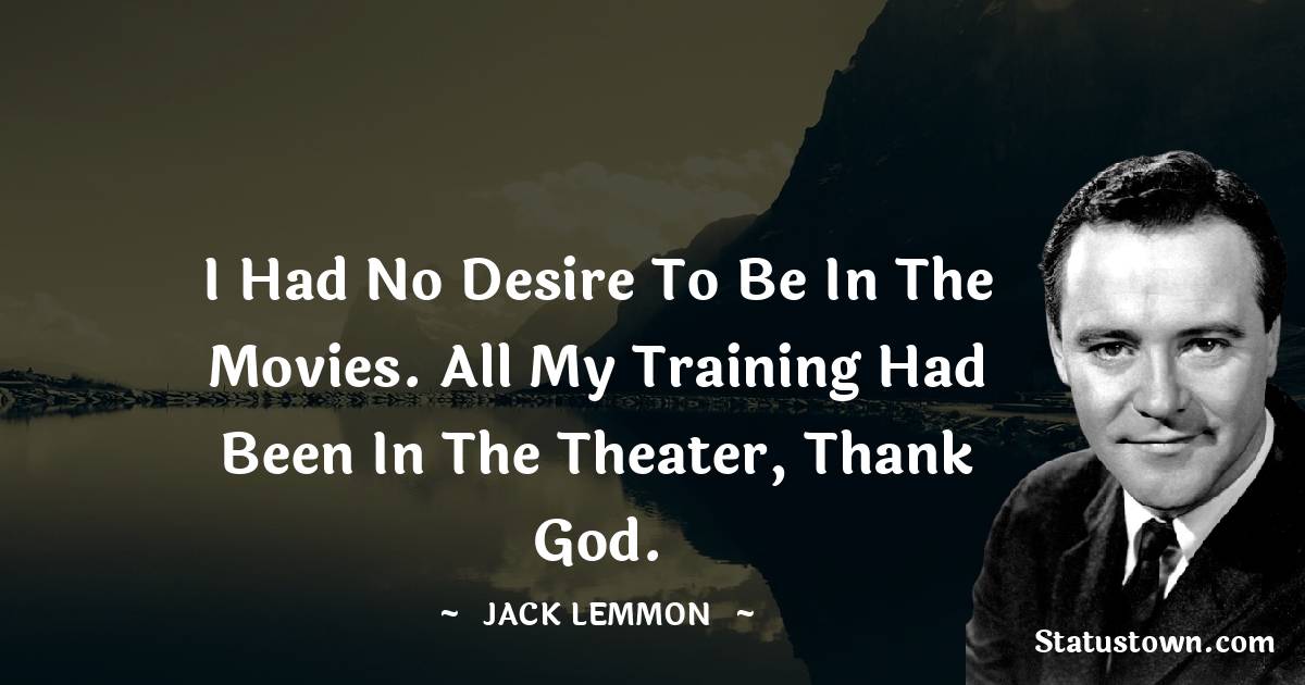 I had no desire to be in the movies. All my training had been in the theater, thank God. - Jack Lemmon quotes