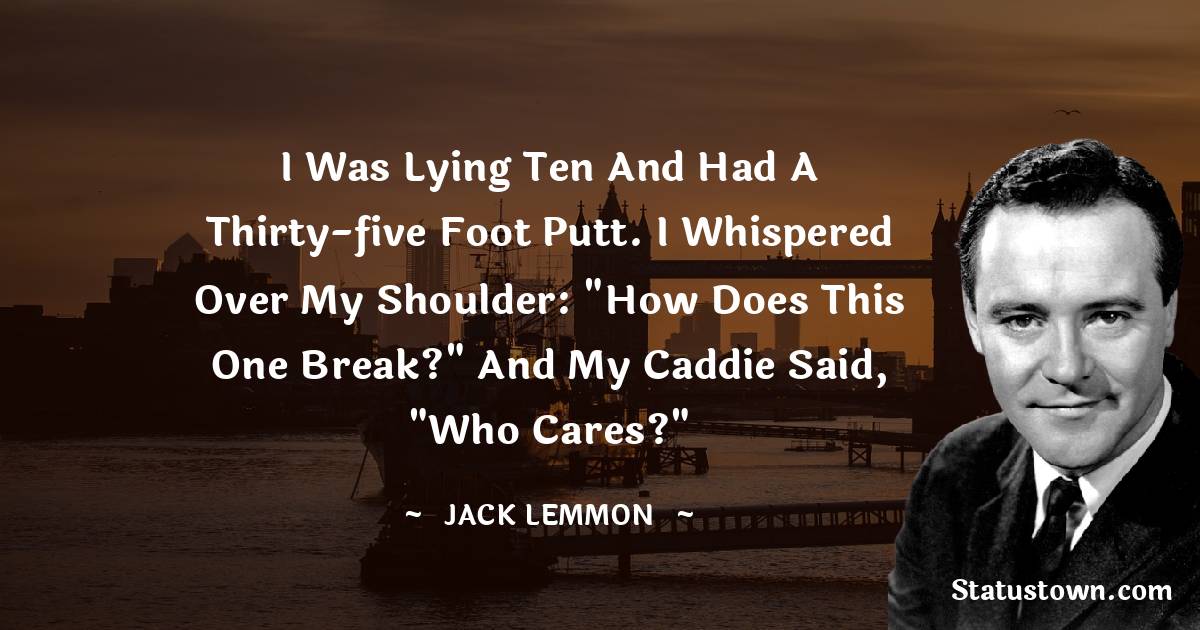 I was lying ten and had a thirty-five foot putt. I whispered over my shoulder: 