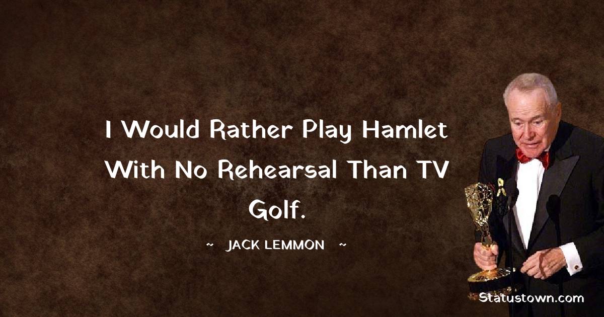 Jack Lemmon Quotes - I would rather play Hamlet with no rehearsal than TV golf.