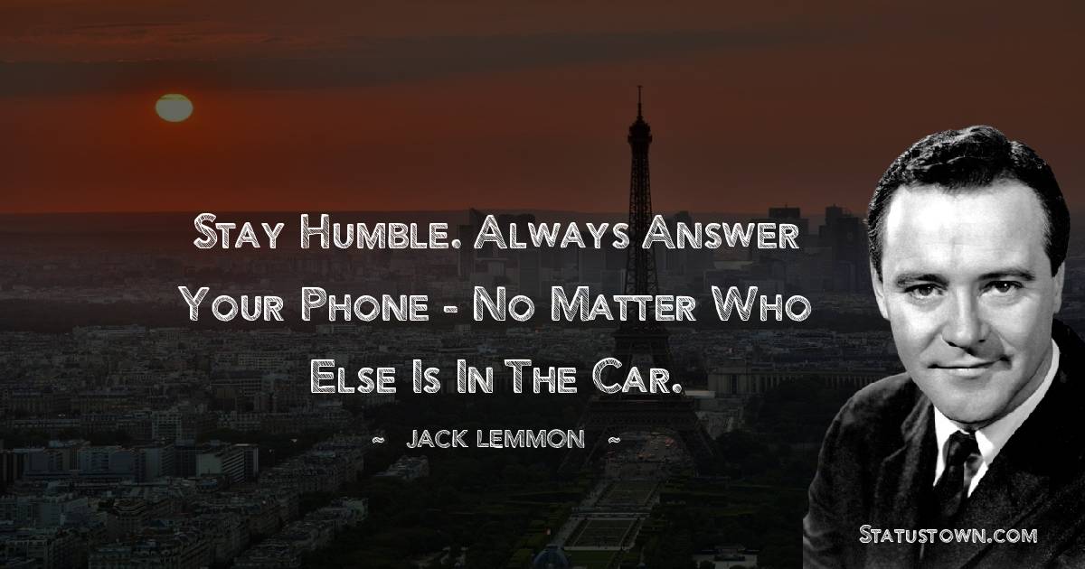 Jack Lemmon Quotes - Stay humble. Always answer your phone - no matter who else is in the car.