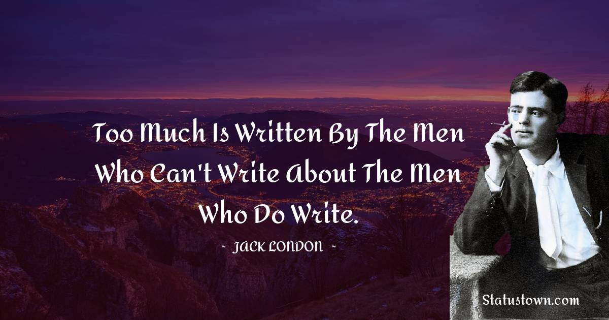 Jack London Quotes - Too much is written by the men who can't write about the men who do write.