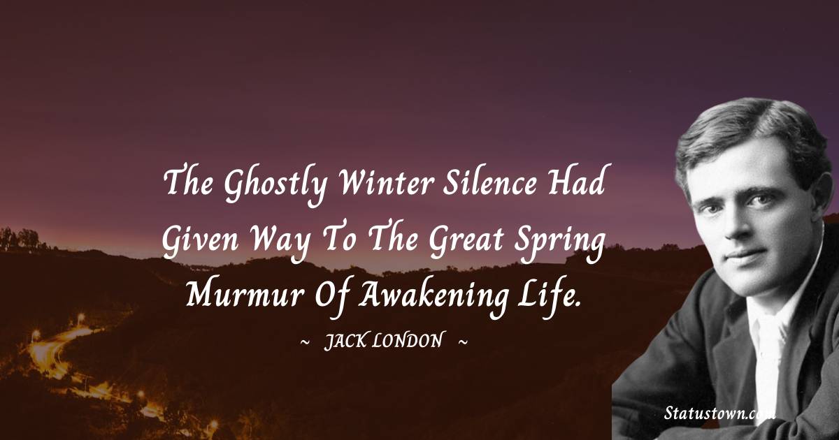 Jack London Quotes - The ghostly winter silence had given way to the great spring murmur of awakening life.