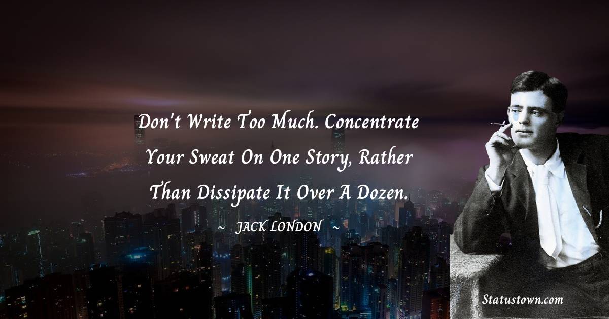 Jack London Quotes - Don't write too much. Concentrate your sweat on one story, rather than dissipate it over a dozen.