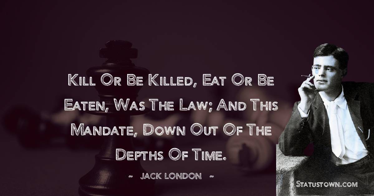 Kill or be killed, eat or be eaten, was the law; and this mandate, down out of the depths of Time. - Jack London quotes