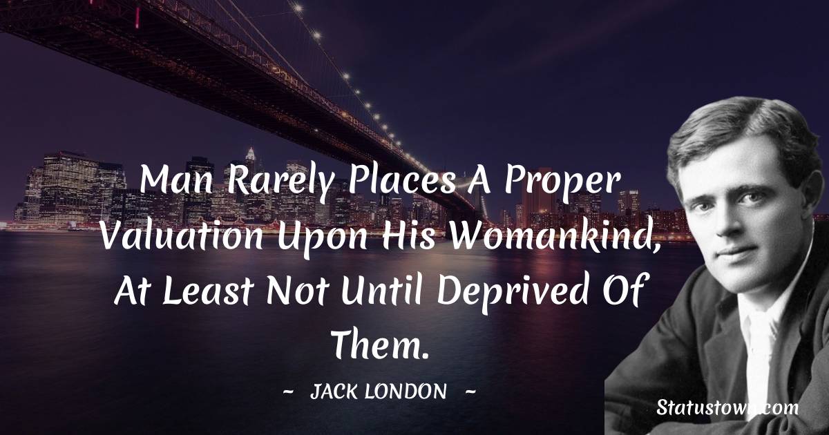 Man rarely places a proper valuation upon his womankind, at least not until deprived of them.