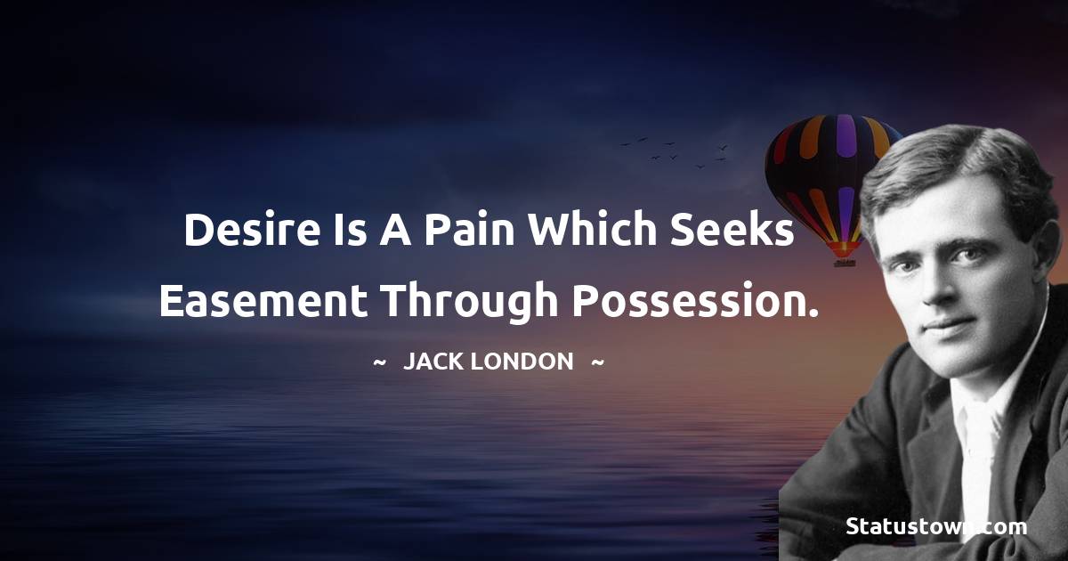 Jack London Quotes - Desire is a pain which seeks easement through possession.