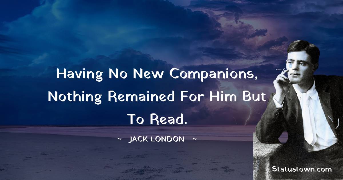Jack London Quotes - Having no new companions, nothing remained for him but to read.