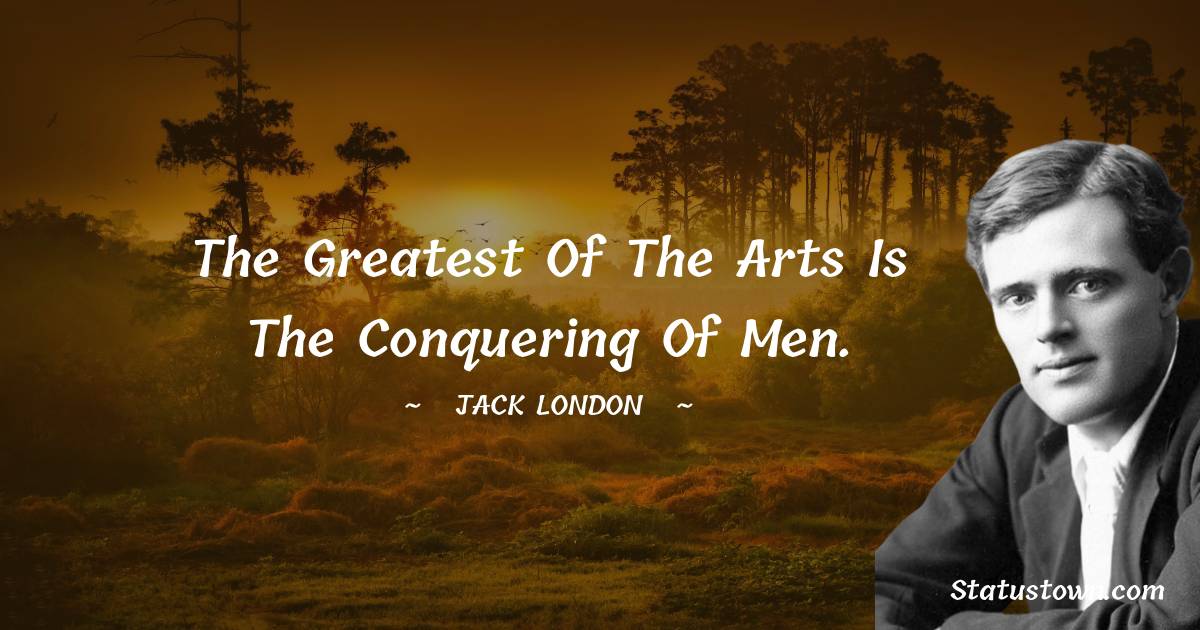 Jack London Quotes - The greatest of the arts is the conquering of men.