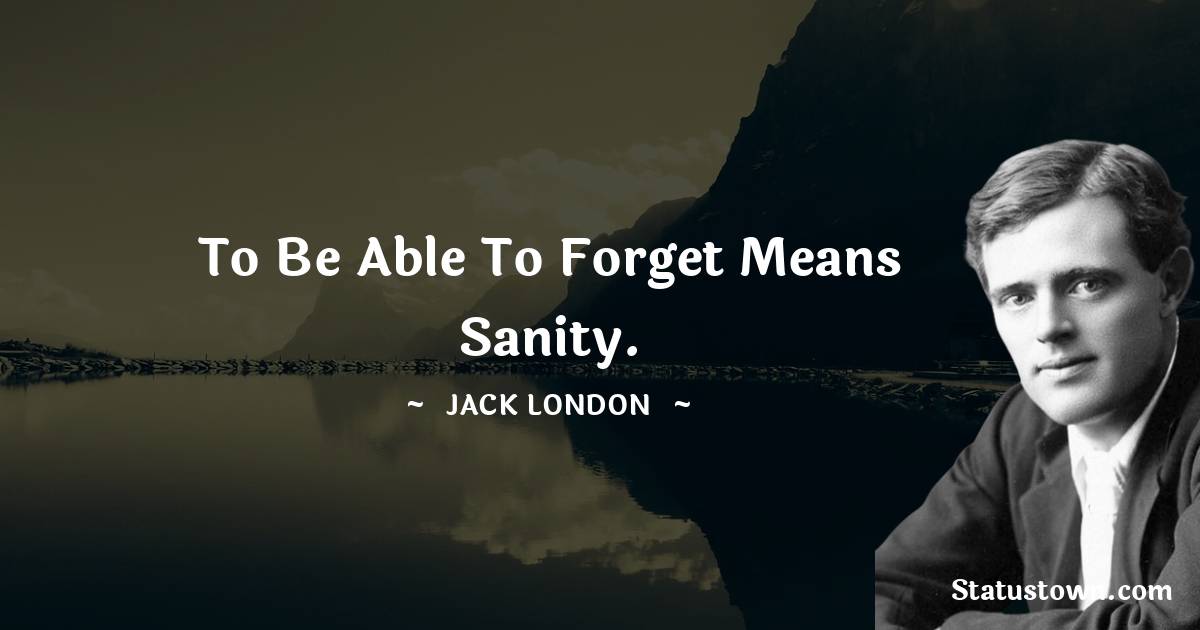 Jack London Quotes - To be able to forget means sanity.