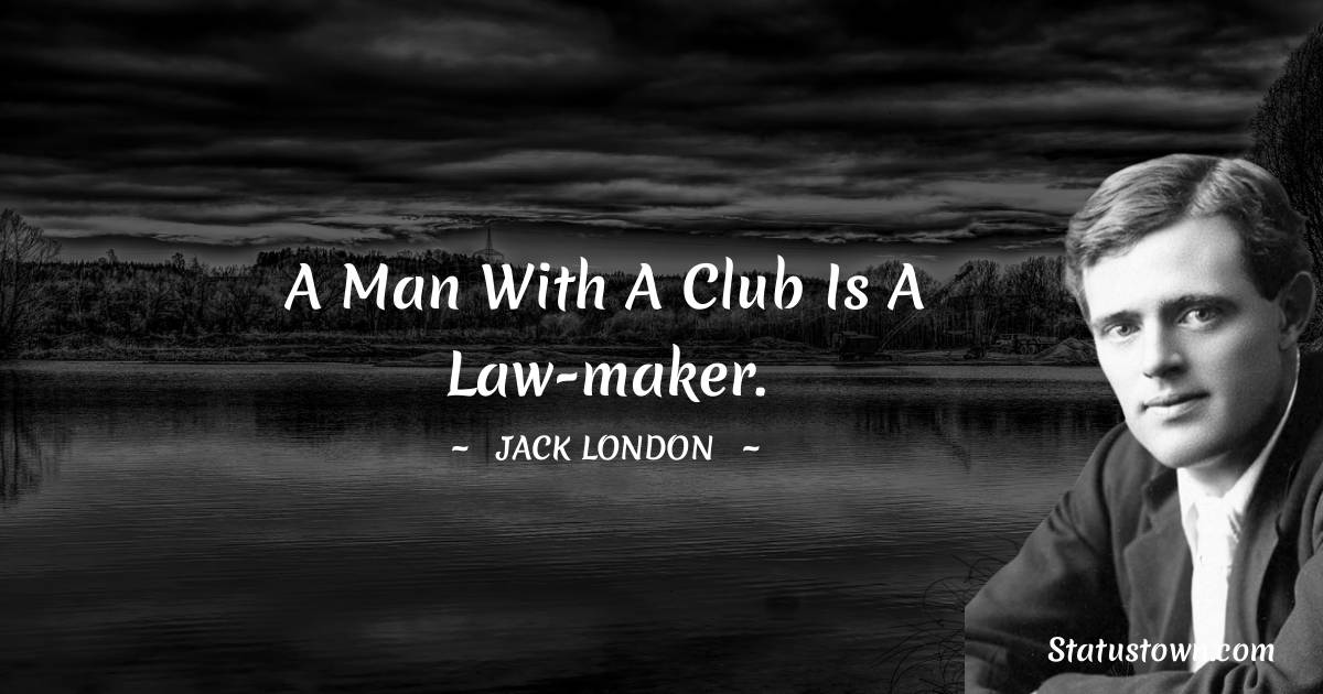 Jack London Quotes - A man with a club is a law-maker.