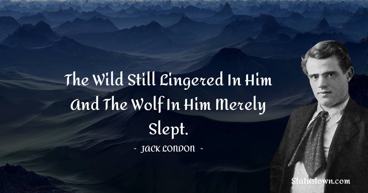 The Wild still lingered in him and the wolf in him merely slept.