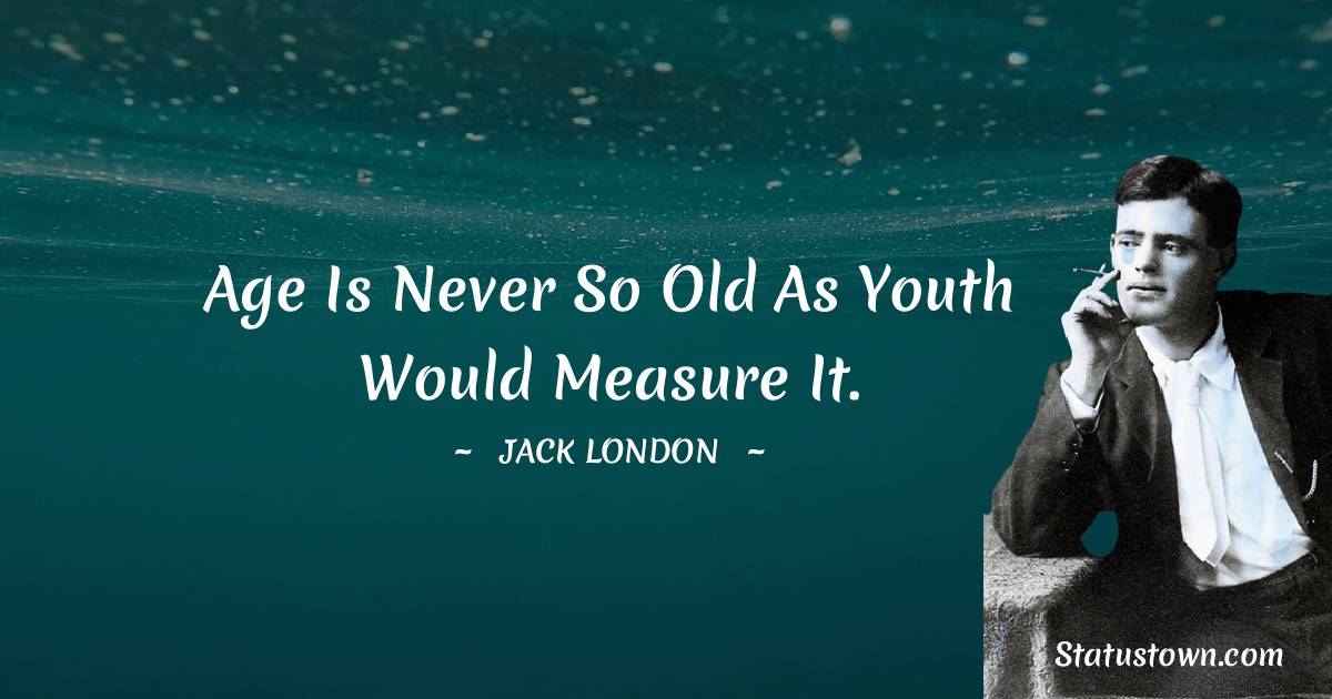 Jack London Quotes - Age is never so old as youth would measure it.