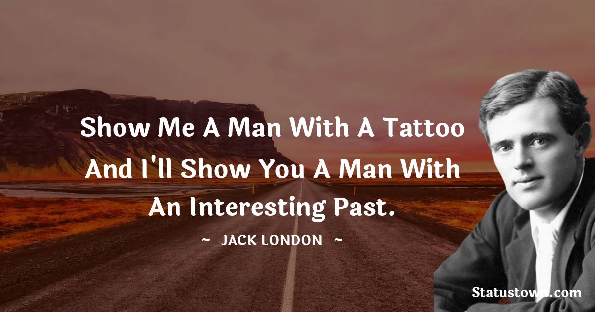 Jack London Quotes - Show me a man with a tattoo and I'll show you a man with an interesting past.