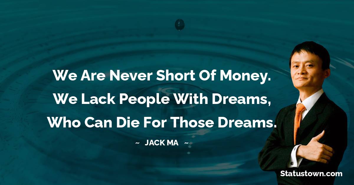 Jack Ma Quotes - We are never short of money. We lack people with dreams, who can die for those dreams.