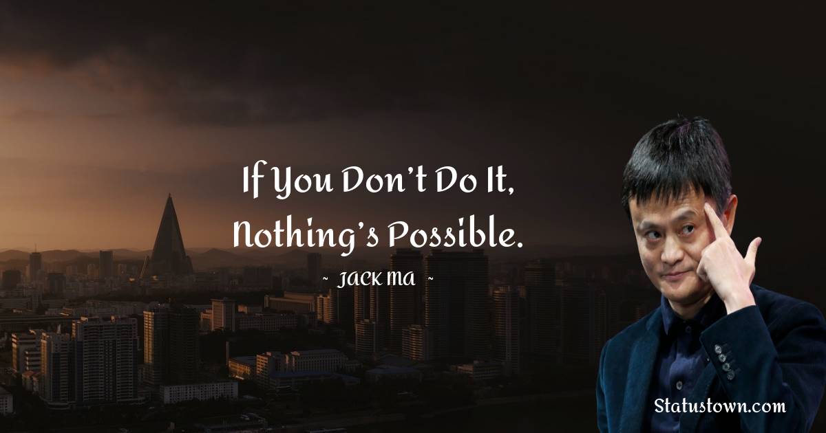 If you don’t do it, nothing’s possible.