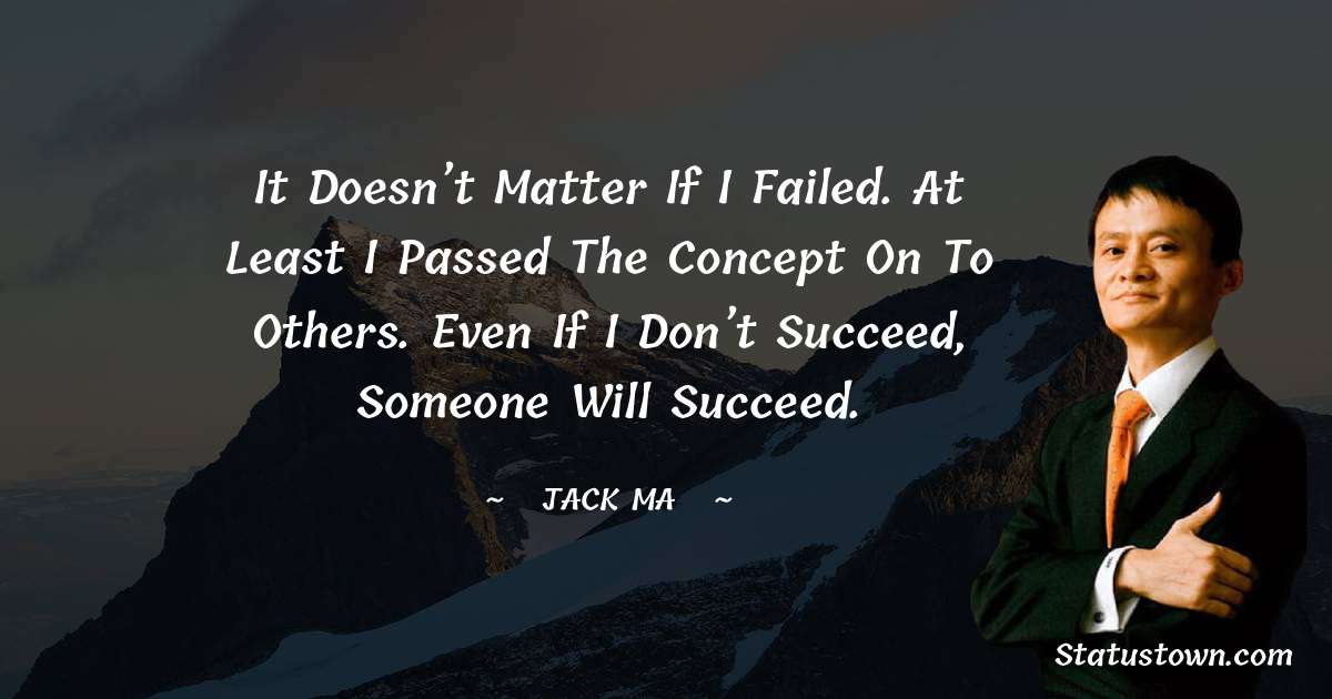 Jack Ma Quotes - It Doesn’t Matter If I Failed. At Least I Passed The Concept On To Others. Even If I Don’t Succeed, Someone Will Succeed.