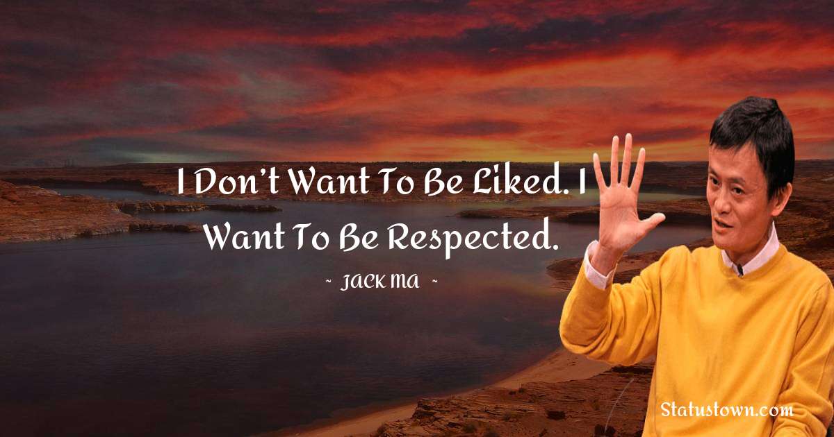 I Don’t Want To Be Liked. I Want To Be Respected. - Jack Ma quotes