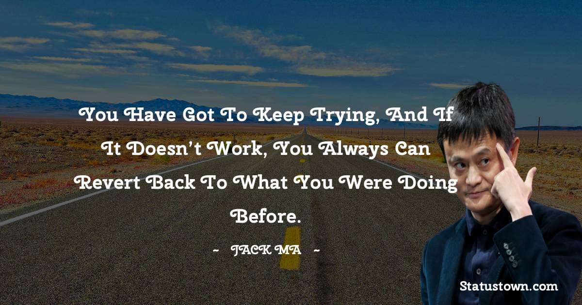 You Have Got To Keep Trying, And If It Doesn’t Work, You Always Can Revert Back To What You Were Doing Before.